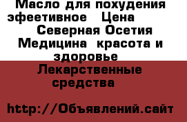 Масло для похудения эфеетивное › Цена ­ 5 000 - Северная Осетия Медицина, красота и здоровье » Лекарственные средства   